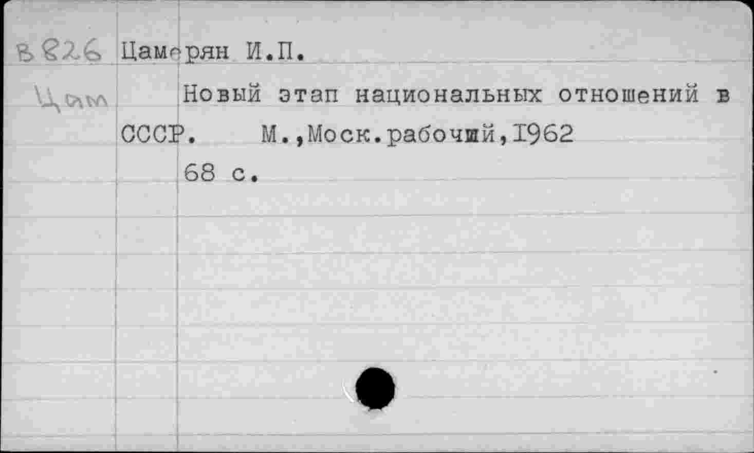 ﻿Цаморян И.П

Новый этап национальных отношений в
СССР.
М.,Моск.рабочий,1962
68 с.